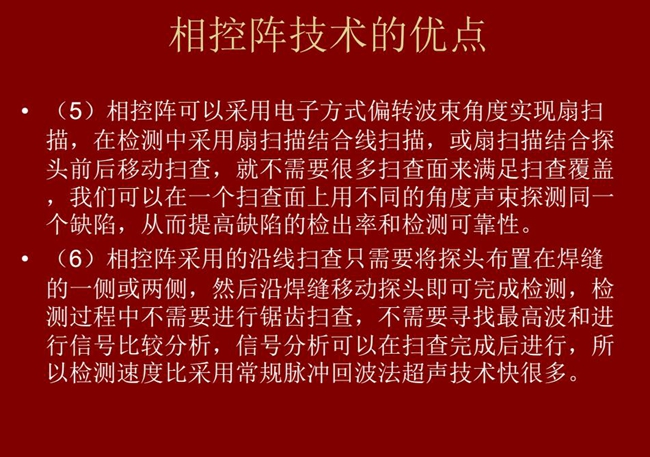 相控陣技術優點：4、相控陣技術可通過電子方式將聲束聚集在感興趣區域，在不同深度上實現聚焦；5、相控陣檢測中采用扇掃描結合線掃描的方式，這樣就不需要很多掃查面來滿足掃查覆蓋。