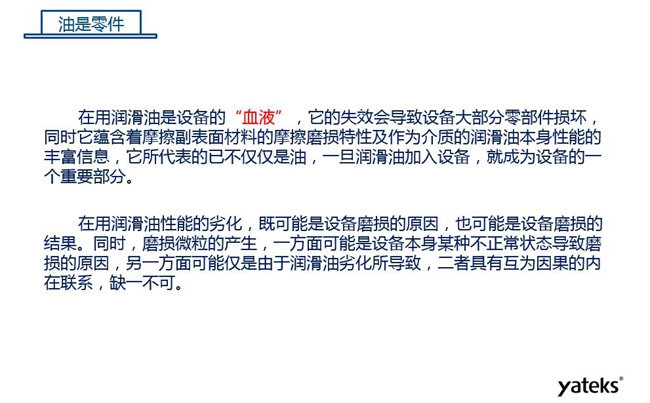 潤滑油是機械設備的“血液”，它蘊含著摩擦副表面材料的磨損特性信息，潤滑油一旦加入設備它所代表的不僅僅是油，而是成為設備的一個重要部分