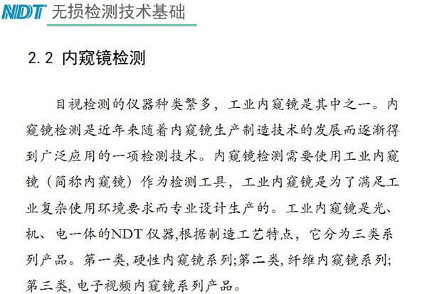 目視檢測儀器種類眾多，工業(yè)內(nèi)窺鏡是其中之一，工業(yè)內(nèi)窺鏡是集光、機、電一體的NDT儀器，根據(jù)制造工藝分為三類：硬性內(nèi)窺鏡、纖維內(nèi)窺鏡、電子視頻內(nèi)窺鏡